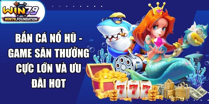 Bắn Cá Nổ Hũ - Game Săn Thưởng Cực Lớn Và Ưu Đãi Hot